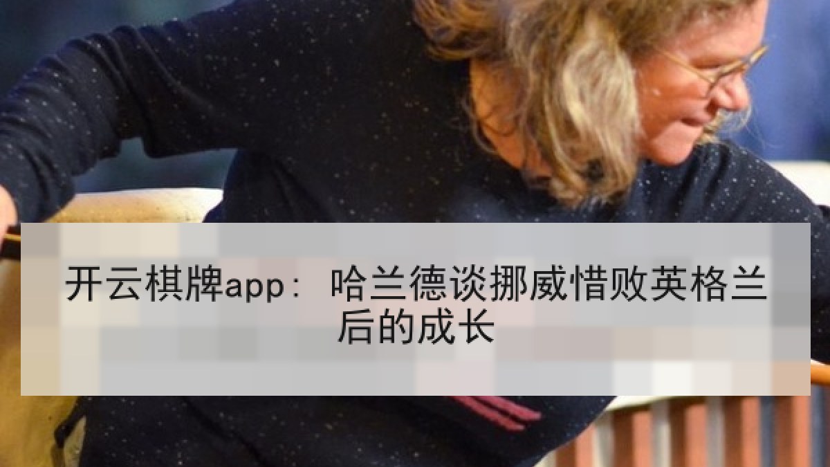 开云棋牌app: 哈兰德谈挪威惜败英格兰后的成长 开云棋牌app: 哈兰德谈挪威惜败英格兰后的成长
