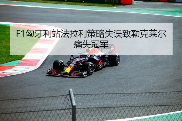 F1匈牙利站法拉利策略失误致勒克莱尔痛失冠军