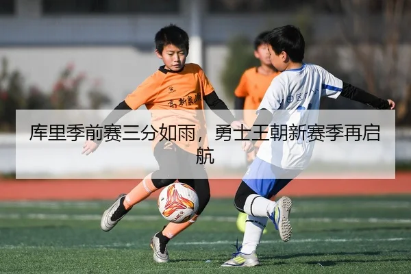 库里季前赛三分如雨，勇士王朝新赛季再启航
