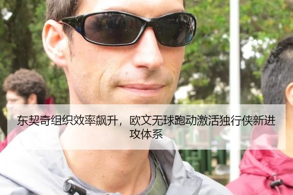 东契奇组织效率飙升，欧文无球跑动激活独行侠新进攻体系