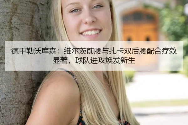 德甲勒沃库森：维尔茨前腰与扎卡双后腰配合疗效显著，球队进攻焕发新生