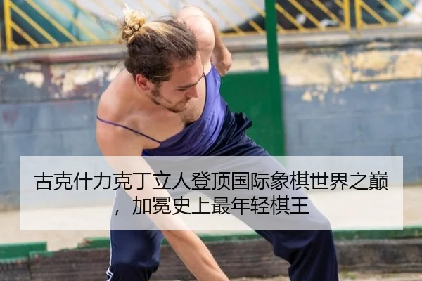 古克什力克丁立人登顶国际象棋世界之巅，加冕史上最年轻棋王