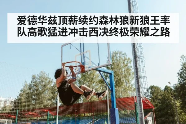 爱德华兹顶薪续约森林狼新狼王率队高歌猛进冲击西决终极荣耀之路