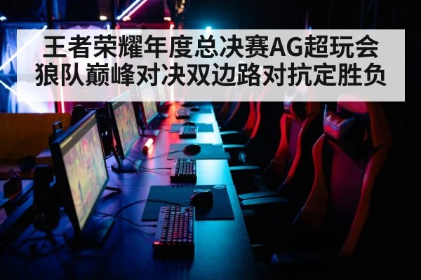 王者荣耀年度总决赛AG超玩会狼队巅峰对决双边路对抗定胜负