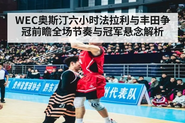 WEC奥斯汀六小时法拉利与丰田争冠前瞻全场节奏与冠军悬念解析