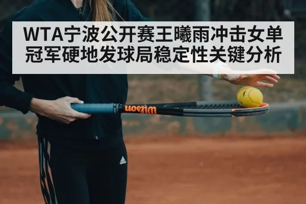 WTA宁波公开赛王曦雨冲击女单冠军硬地发球局稳定性关键分析