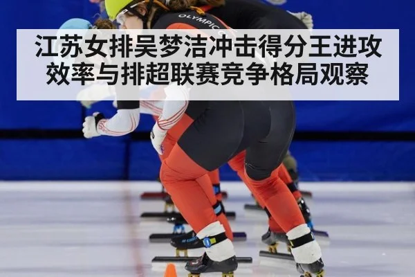 江苏女排吴梦洁冲击得分王进攻效率与排超联赛竞争格局观察